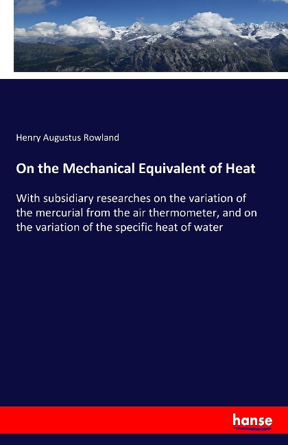 On the Mechanical Equivalent of Heat: With subsidiary researches on the variation of the mercurial from the air thermometer, and on the variation of the specific heat of water