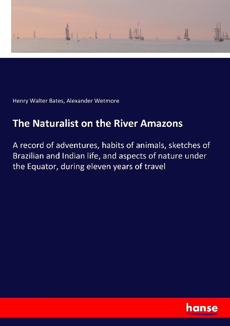 The Naturalist on the River Amazons: A record of adventures, habits of animals, sketches of Brazilian and Indian life, and aspects of nature under the Equator, during eleven years of travel