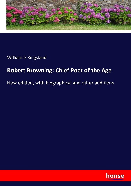 Robert Browning: Chief Poet of the Age: New edition, with biographical and other additions