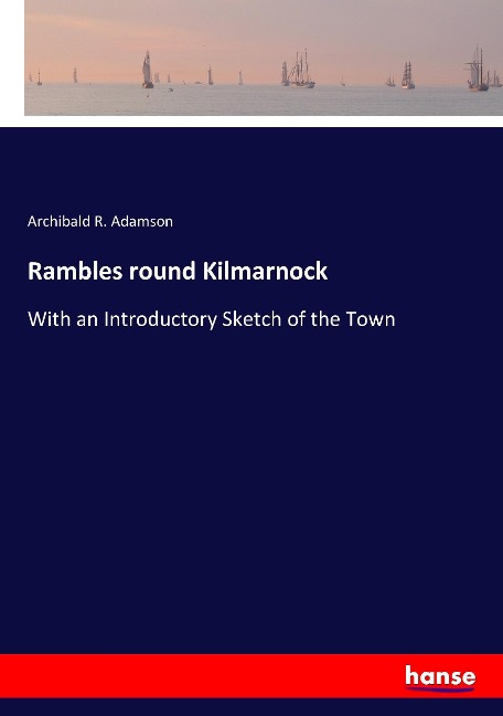 Rambles round Kilmarnock: With an Introductory Sketch of the Town