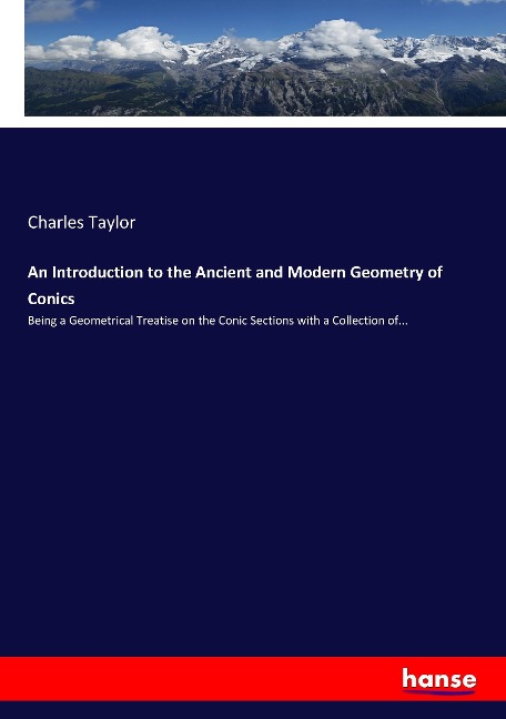 An Introduction to the Ancient and Modern Geometry of Conics: Being a Geometrical Treatise on the Conic Sections with a Collection of...