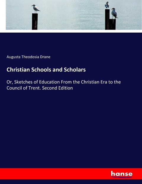 Christian Schools and Scholars: Or, Sketches of Education From the Christian Era to the Council of Trent. Second Edition