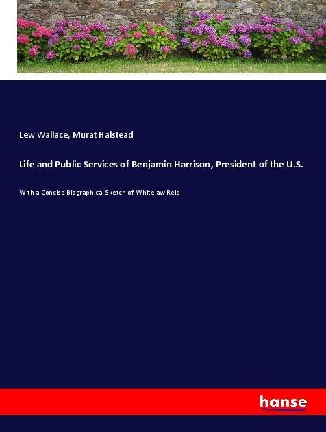 Life and Public Services of Benjamin Harrison, President of the U.S.: With a Concise Biographical Sketch of Whitelaw Reid