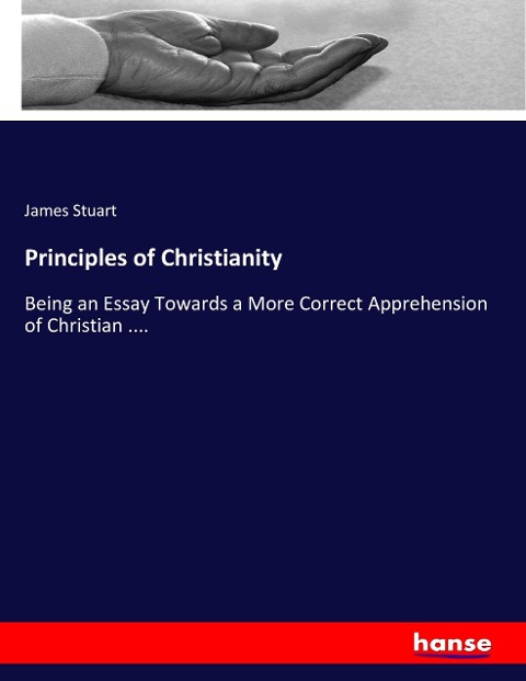 Principles of Christianity: Being an Essay Towards a More Correct Apprehension of Christian ....