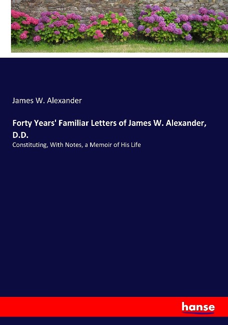 Forty Years Familiar Letters of James W. Alexander, D.D.: Constituting, With Notes, a Memoir of His Life