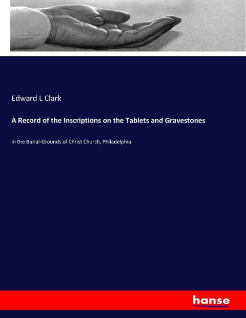 A Record of the Inscriptions on the Tablets and Gravestones: in the Burial-Grounds of Christ Church, Philadelphia