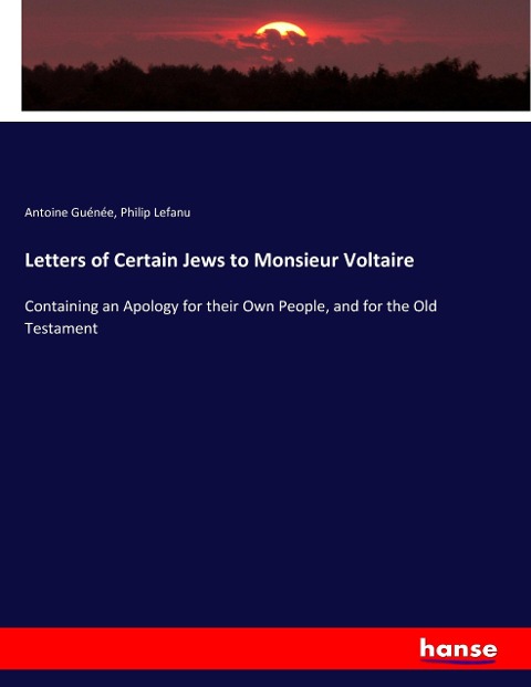 Letters of Certain Jews to Monsieur Voltaire: Containing an Apology for their Own People, and for the Old Testament