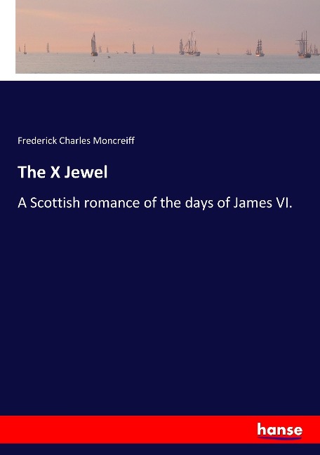 The X Jewel: A Scottish romance of the days of James VI.