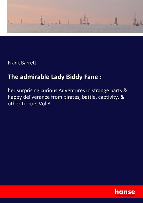 The admirable Lady Biddy Fane :: her surprising curious Adventures in strange parts & happy deliverance from pirates, battle, captivity, & other terrors Vol.3