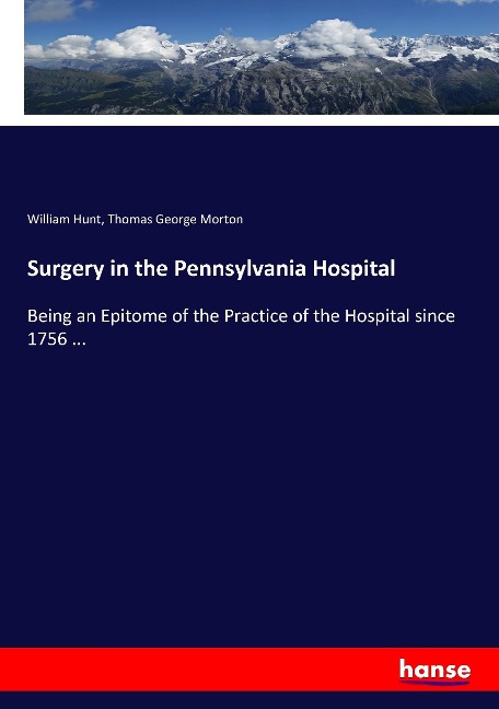 Surgery in the Pennsylvania Hospital: Being an Epitome of the Practice of the Hospital since 1756 ...
