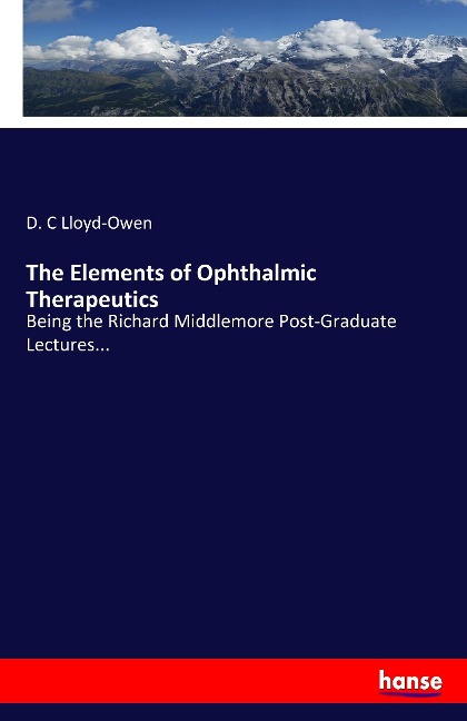 The Elements of Ophthalmic Therapeutics: Being the Richard Middlemore Post-Graduate Lectures...
