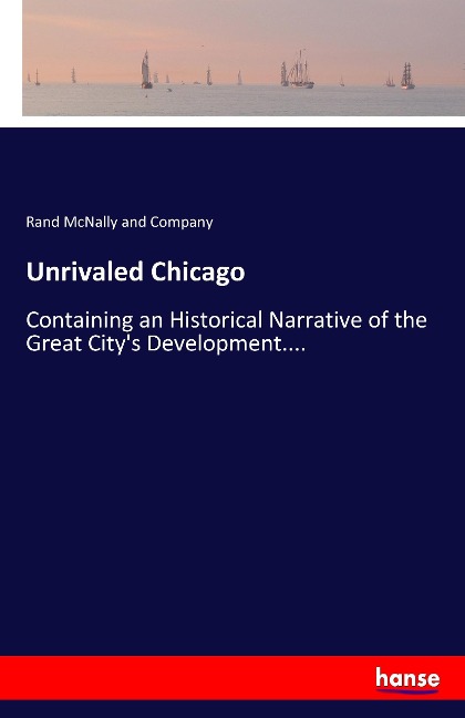 Unrivaled Chicago: Containing an Historical Narrative of the Great Citys Development....
