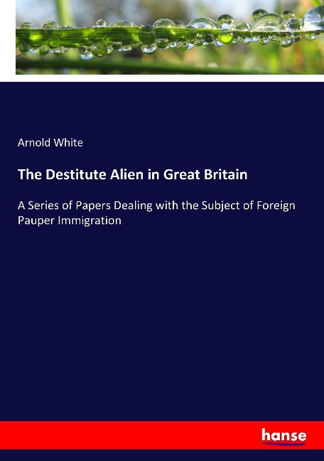 The Destitute Alien in Great Britain: A Series of Papers Dealing with the Subject of Foreign Pauper Immigration