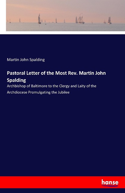 Pastoral Letter of the Most Rev. Martin John Spalding: Archbishop of Baltimore to the Clergy and Laity of the Archdiocese Promulgating the Jubilee