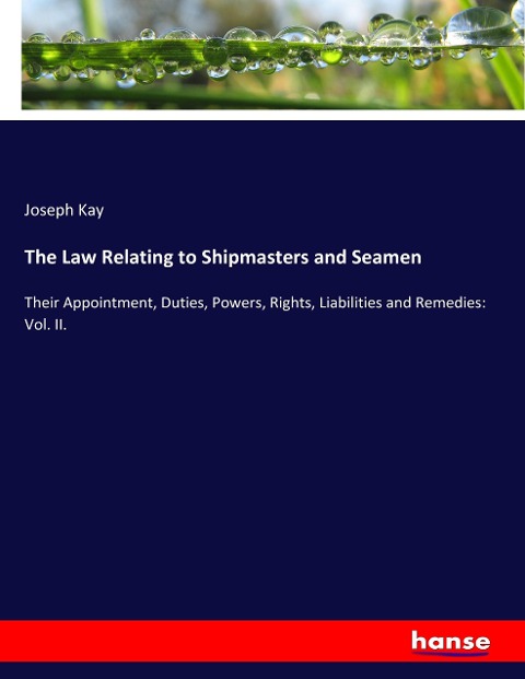 The Law Relating to Shipmasters and Seamen: Their Appointment, Duties, Powers, Rights, Liabilities and Remedies: Vol. II.