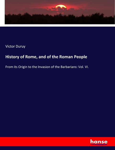 History of Rome, and of the Roman People: From its Origin to the Invasion of the Barbarians: Vol. VI.