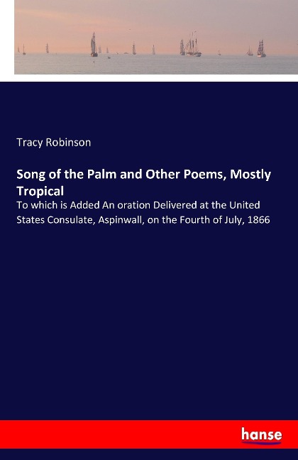 Song of the Palm and Other Poems, Mostly Tropical: To which is Added An oration Delivered at the United States Consulate, Aspinwall, on the Fourth of July, 1866