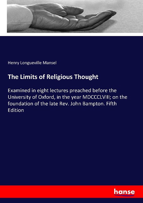 The Limits of Religious Thought: Examined in eight lectures preached before the University of Oxford, in the year MDCCCLVIII; on the foundation of the late Rev. John Bampton. Fifth Edition