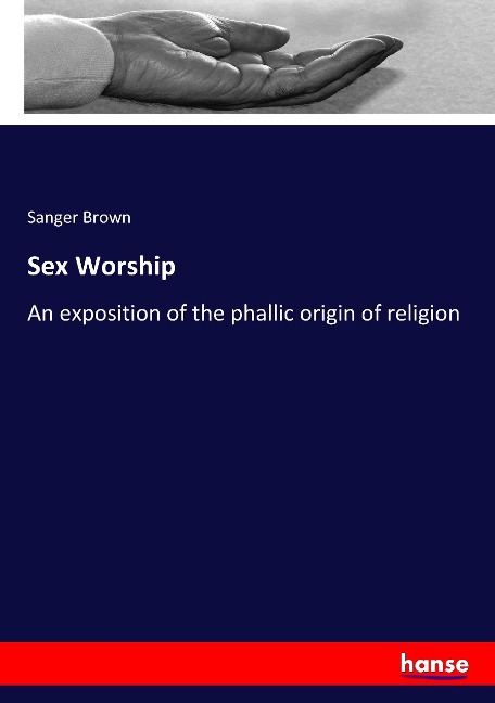 Sex Worship An Exposition of the Phallic Origin of Religion