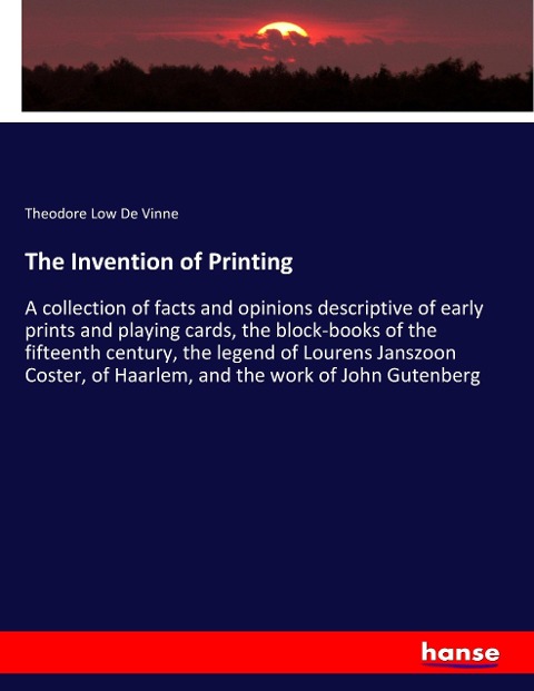 The Invention of Printing: A collection of facts and opinions descriptive of early prints and playing cards, the block-books of the fifteenth century, the legend of Lourens Janszoon Coster, of Haarlem, and the work of John Gutenberg