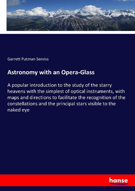 Astronomy with an Opera-Glass: A popular introduction to the study of the starry heavens with the simplest of optical instruments, with maps and directions to facilitate the recognition of the constellations and the principal stars visible to the naked ey