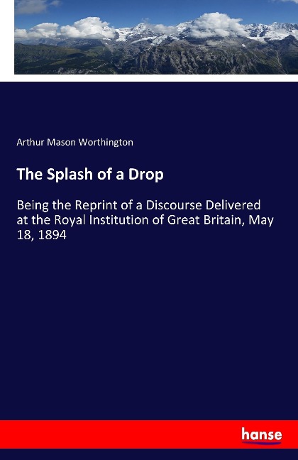The Splash of a Drop: Being the Reprint of a Discourse Delivered at the Royal Institution of Great Britain, May 18, 1894