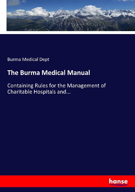 The Burma Medical Manual: Containing Rules for the Management of Charitable Hospitals and...