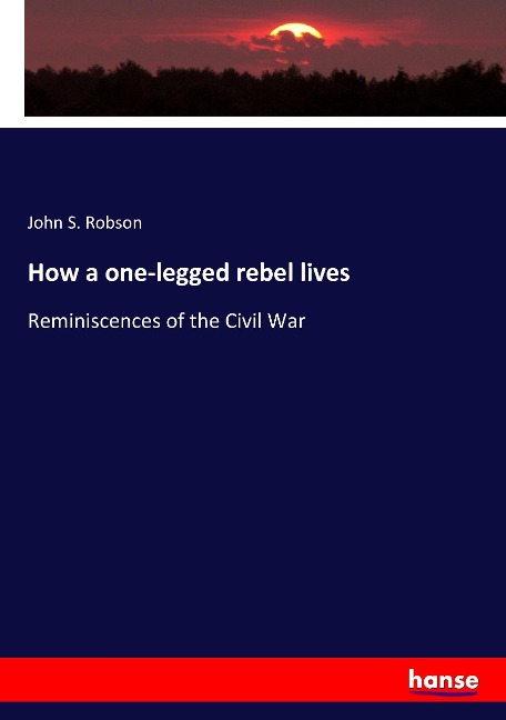 How a one-legged rebel lives: Reminiscences of the Civil War