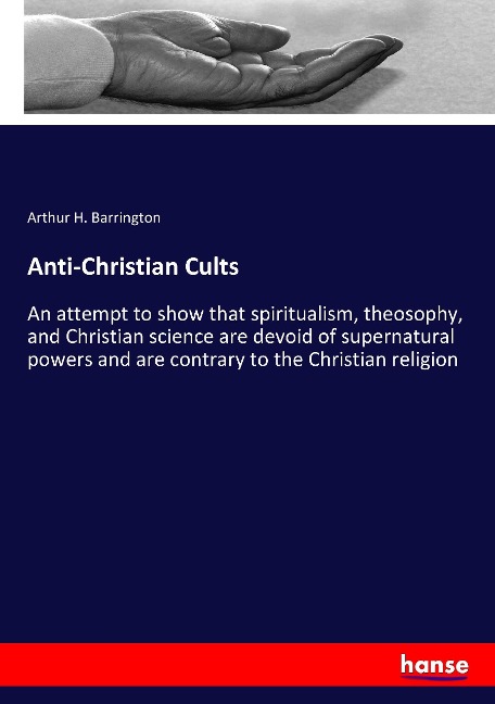 Anti-Christian Cults: An attempt to show that spiritualism, theosophy, and Christian science are devoid of supernatural powers and are contrary to the Christian religion