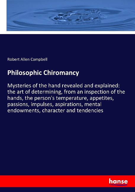 Philosophic Chiromancy: Mysteries of the hand revealed and explained: the art of determining, from an inspection of the hands, the persons temperature, appetites, passions, impulses, aspirations, mental endowments, character and tendencies
