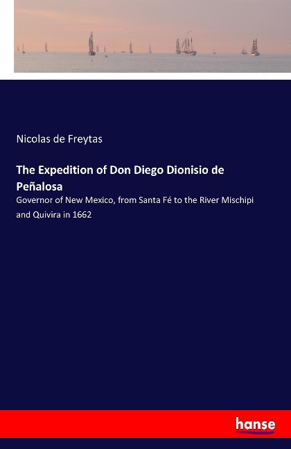 The Expedition of Don Diego Dionisio de Peñalosa: Governor of New Mexico, from Santa Fé to the River Mischipi and Quivira in 1662