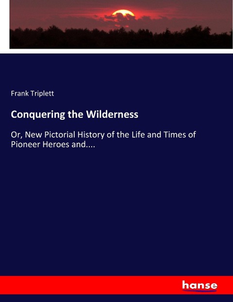 Conquering the Wilderness: Or, New Pictorial History of the Life and Times of Pioneer Heroes and....
