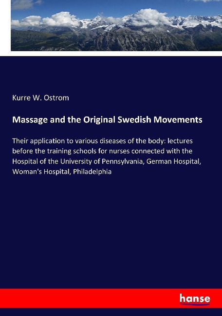 Massage and the Original Swedish Movements: Their application to various diseases of the body: lectures before the training schools for nurses connected with the Hospital of the University of Pennsylvania, German Hospital, Womans Hospital, Philadelphia