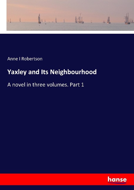 Yaxley and Its Neighbourhood: A novel in three volumes. Part 1