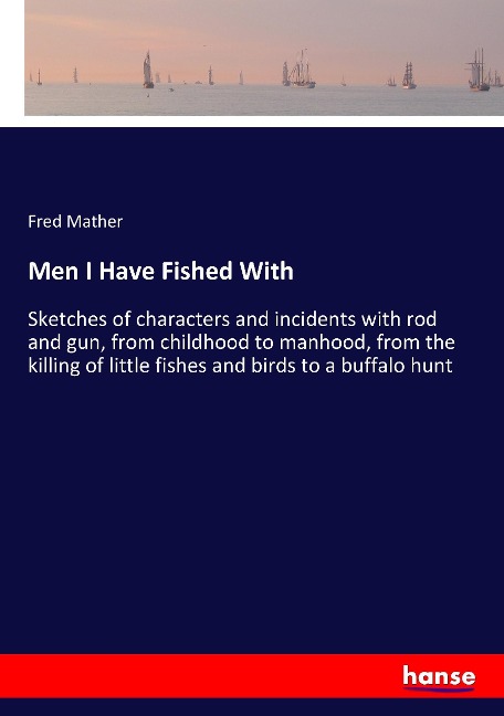 Men I Have Fished With: Sketches of characters and incidents with rod and gun, from childhood to manhood, from the killing of little fishes and birds to a buffalo hunt