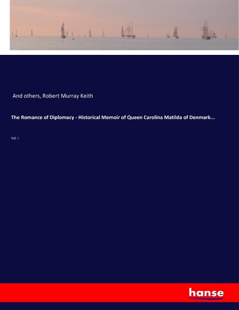 The Romance of Diplomacy - Historical Memoir of Queen Carolina Matilda of Denmark...: Vol. I