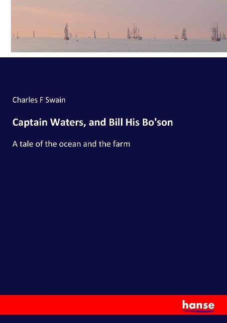 Captain Waters, and Bill His Boson: A tale of the ocean and the farm
