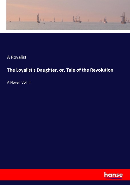 The Loyalists Daughter, or, Tale of the Revolution: A Novel: Vol. II.