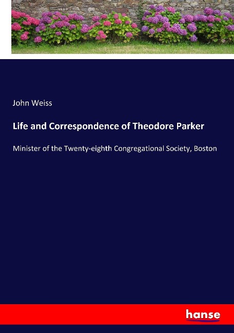 Life and Correspondence of Theodore Parker: Minister of the Twenty-eighth Congregational Society, Boston