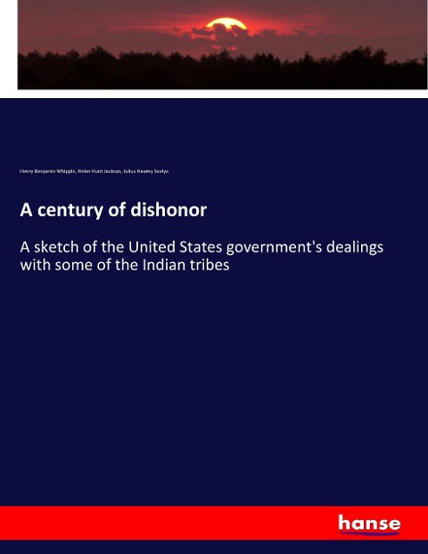 A century of dishonor: A sketch of the United States governments dealings with some of the Indian tribes