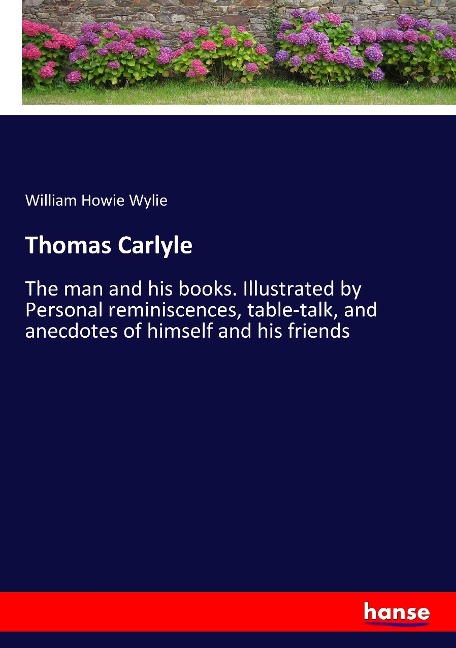 Thomas Carlyle: The man and his books. Illustrated by Personal reminiscences, table-talk, and anecdotes of himself and his friends