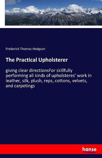 The Practical Upholsterer: giving clear directionsFor skillfully performing all kinds of upholsteres work in leather, silk, plush, reps, cottons, velvets, and carpetings