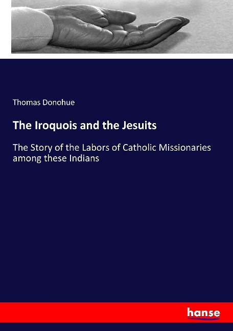 The Iroquois and the Jesuits: The Story of the Labors of Catholic Missionaries among these Indians