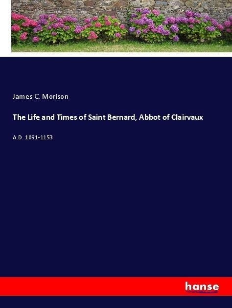 The Life and Times of Saint Bernard, Abbot of Clairvaux: A.D. 1091-1153