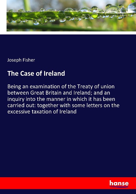 The Case of Ireland: Being an examination of the Treaty of union between Great Britain and Ireland; and an inquiry into the manner in which it has been carried out: together with some letters on the excessive taxation of Ireland