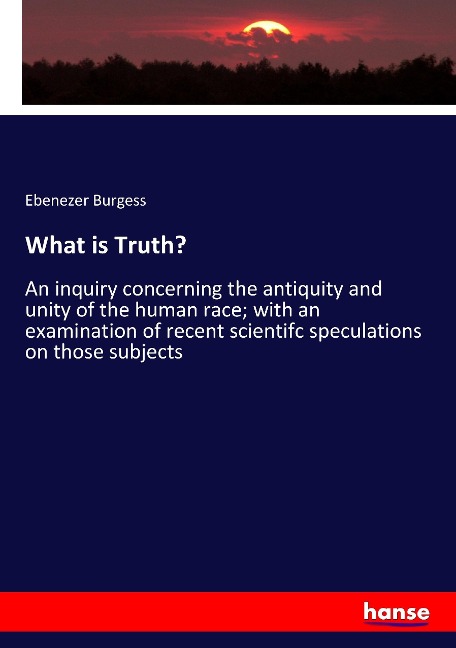 What is Truth?: An inquiry concerning the antiquity and unity of the human race; with an examination of recent scientifc speculations on those subjects