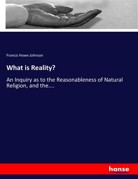 What is Reality?: An Inquiry as to the Reasonableness of Natural Religion, and the....
