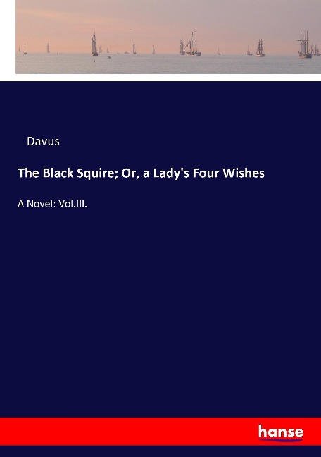 The Black Squire; Or, a Ladys Four Wishes: A Novel: Vol.III.