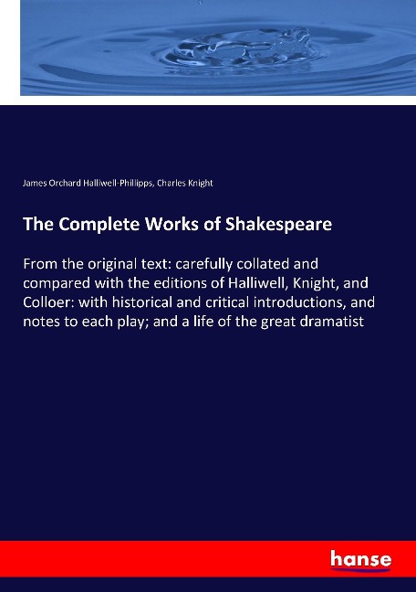 The Complete Works of Shakespeare: From the original text: carefully collated and compared with the editions of Halliwell, Knight, and Colloer: with historical and critical introductions, and notes to each play; and a life of the great dramatist