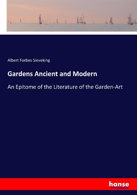 Gardens Ancient and Modern: An Epitome of the Literature of the Garden-Art